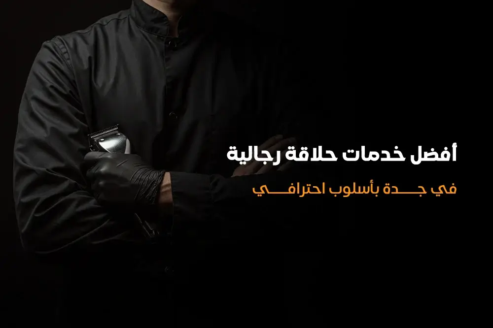أفضل خدمات حلاقة رجالية في جدة بأسلوب احترافي
