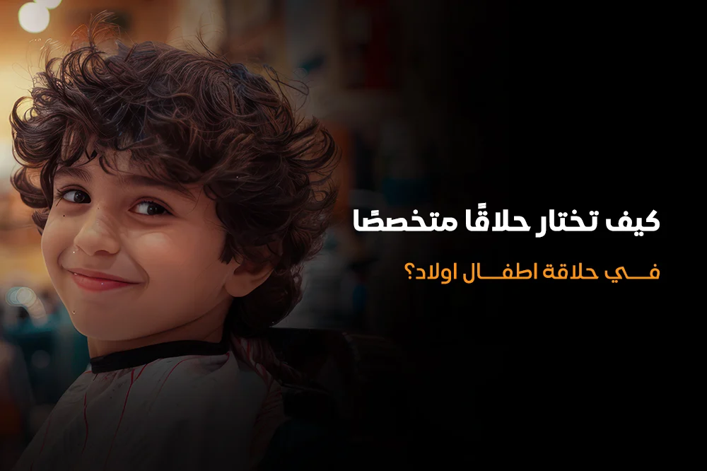 كيف تختار حلاقًا متخصصًا في حلاقة اطفال اولاد؟