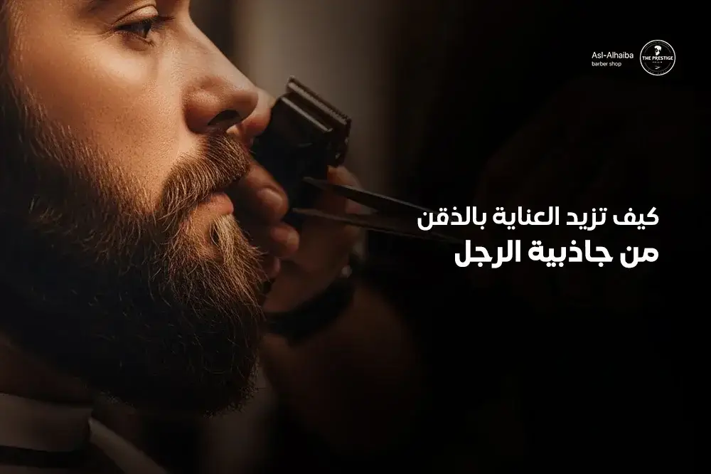 كيف تزيد العناية الشخصية بالذقن من جاذبية الرجل